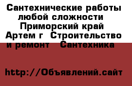 Сантехнические работы любой сложности - Приморский край, Артем г. Строительство и ремонт » Сантехника   